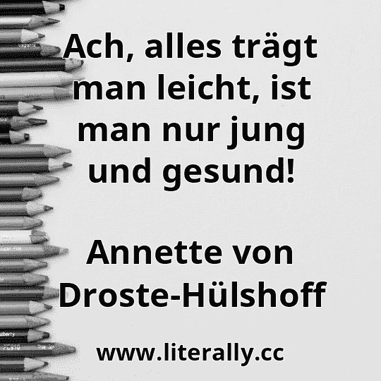 Ach, alles trägt man leicht, ist man nur jung und gesund!
Annette von Droste-Hülshoff
