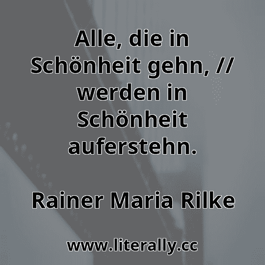 Alle, die in Schönheit gehn, // werden in Schönheit auferstehn.
Rainer Maria Rilke
