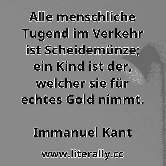 Alle menschliche Tugend im Verkehr ist Scheidemünze; ein Kind ist der, welcher sie für echtes Gold nimmt.
Immanuel Kant
