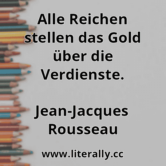 Alle Reichen stellen das Gold über die Verdienste.
Jean-Jacques Rousseau
