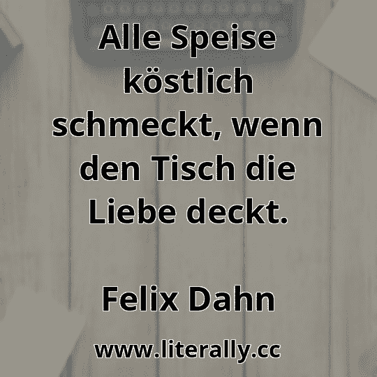 Alle Speise köstlich schmeckt, wenn den Tisch die Liebe deckt.
Felix Dahn
