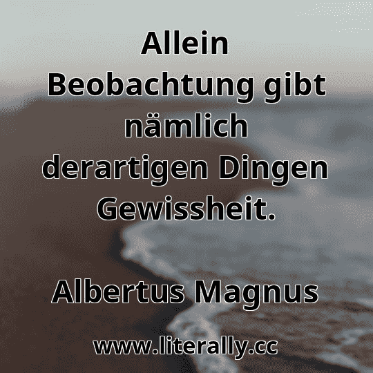 Allein Beobachtung gibt nämlich derartigen Dingen Gewissheit.
Albertus Magnus
