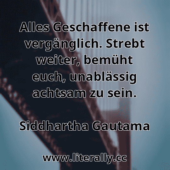 Alles Geschaffene ist vergänglich. Strebt weiter, bemüht euch, unablässig achtsam zu sein.
Siddhartha Gautama
