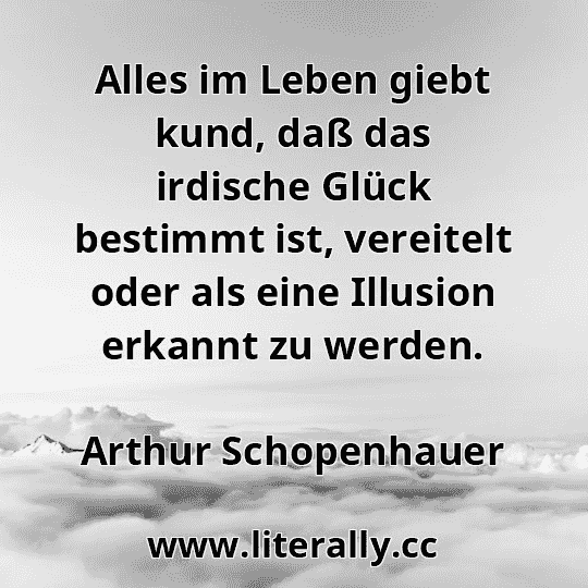Alles im Leben giebt kund, daß das irdische Glück bestimmt ist, vereitelt oder als eine Illusion erkannt zu werden.
Arthur Schopenhauer
