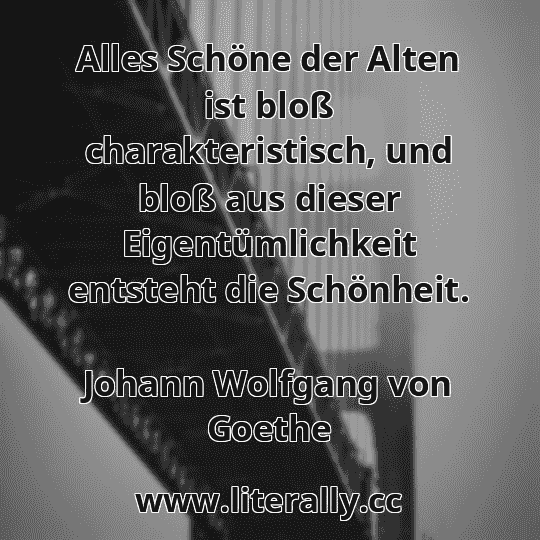 Alles Schöne der Alten ist bloß charakteristisch, und bloß aus dieser Eigentümlichkeit entsteht die Schönheit.
Johann Wolfgang von Goethe
