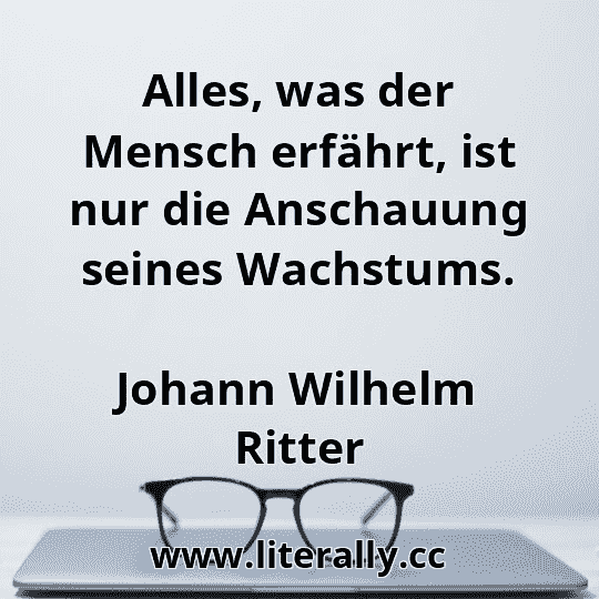 Alles, was der Mensch erfährt, ist nur die Anschauung seines Wachstums.
Johann Wilhelm Ritter
