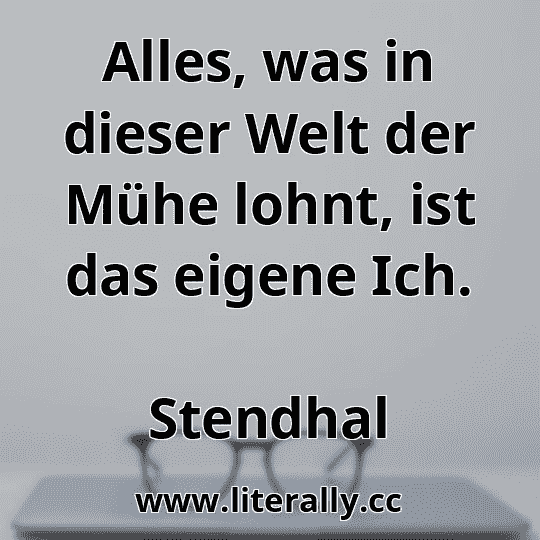 Alles, was in dieser Welt der Mühe lohnt, ist das eigene Ich.
Stendhal
