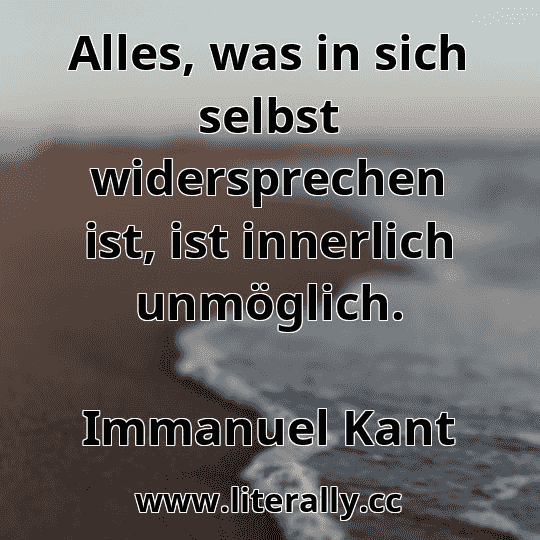 Alles, was in sich selbst widersprechen ist, ist innerlich unmöglich.
Immanuel Kant
