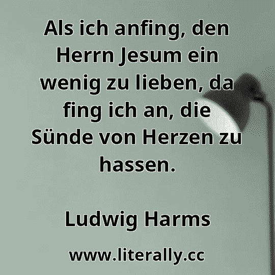 Als ich anfing, den Herrn Jesum ein wenig zu lieben, da fing ich an, die Sünde von Herzen zu hassen.
Ludwig Harms
