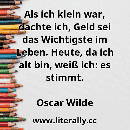 Als ich klein war, dachte ich, Geld sei das Wichtigste im Leben. Heute, da ich alt bin, weiß ich: es stimmt.
Oscar Wilde

