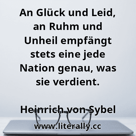 An Glück und Leid, an Ruhm und Unheil empfängt stets eine jede Nation genau, was sie verdient.
Heinrich von Sybel
