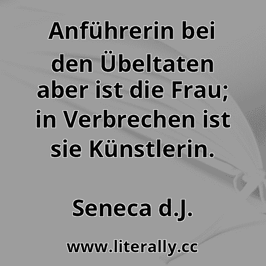 Anführerin bei den Übeltaten aber ist die Frau; in Verbrechen ist sie Künstlerin.
Seneca d.J.
