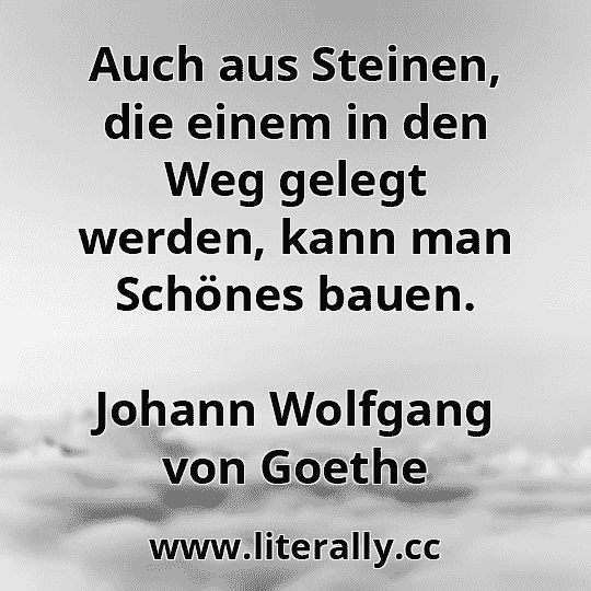 Auch aus Steinen, die einem in den Weg gelegt werden, kann man Schönes bauen.
Johann Wolfgang von Goethe
