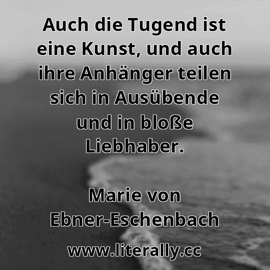 Auch die Tugend ist eine Kunst, und auch ihre Anhänger teilen sich in Ausübende und in bloße Liebhaber.
Marie von Ebner-Eschenbach
