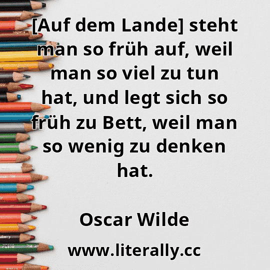 [Auf dem Lande] steht man so früh auf, weil man so viel zu tun hat, und legt sich so früh zu Bett, weil man so wenig zu denken hat.
Oscar Wilde

