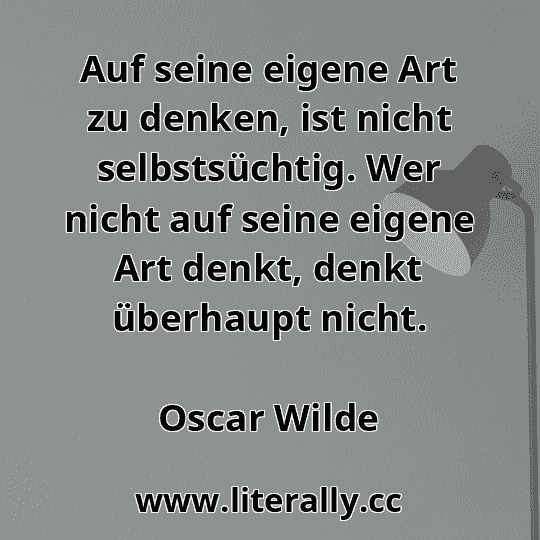 Auf seine eigene Art zu denken, ist nicht selbstsüchtig. Wer nicht auf seine eigene Art denkt, denkt überhaupt nicht.
Oscar Wilde
