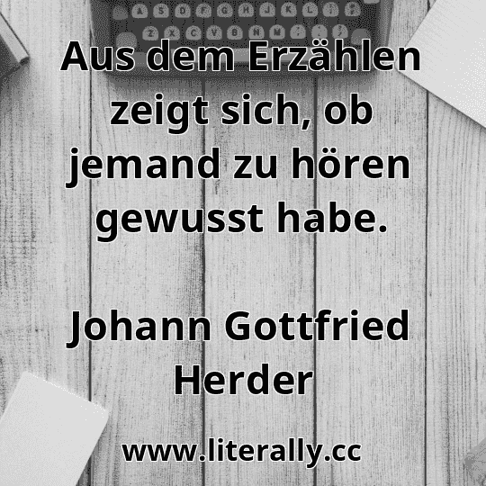 Aus dem Erzählen zeigt sich, ob jemand zu hören gewusst habe.
Johann Gottfried Herder

