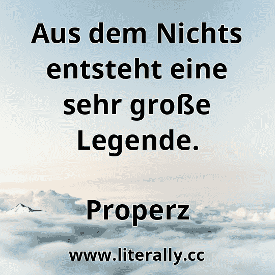 Aus dem Nichts entsteht eine sehr große Legende.
Properz
