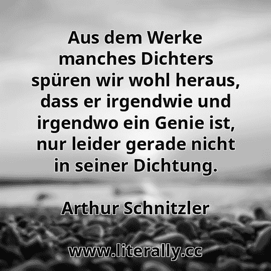 Aus dem Werke manches Dichters spüren wir wohl heraus, dass er irgendwie und irgendwo ein Genie ist, nur leider gerade nicht in seiner Dichtung.
Arthur Schnitzler
