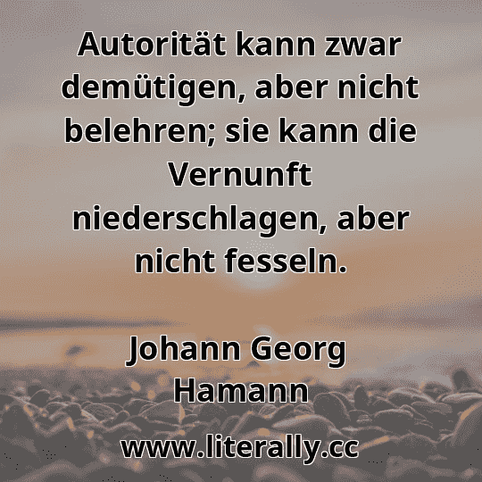 Autorität kann zwar demütigen, aber nicht belehren; sie kann die Vernunft niederschlagen, aber nicht fesseln.
Johann Georg Hamann
