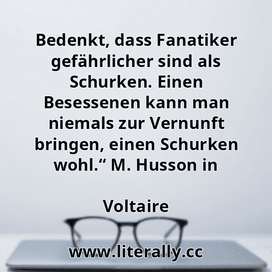 Bedenkt, dass Fanatiker gefährlicher sind als Schurken. Einen Besessenen kann man niemals zur Vernunft bringen, einen Schurken wohl.“ M. Husson in
Voltaire
