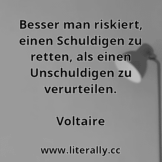 Besser man riskiert, einen Schuldigen zu retten, als einen Unschuldigen zu verurteilen.
Voltaire
