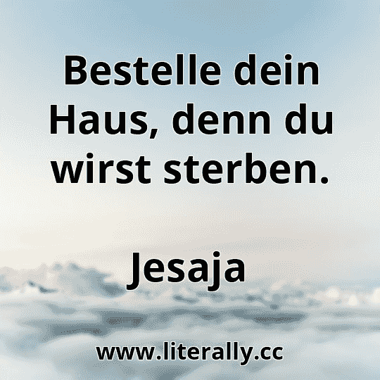 Bestelle dein Haus, denn du wirst sterben.
Jesaja
