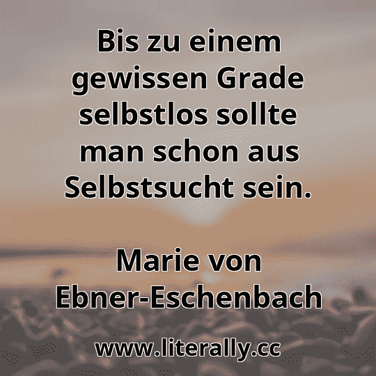 Bis zu einem gewissen Grade selbstlos sollte man schon aus Selbstsucht sein.
Marie von Ebner-Eschenbach
