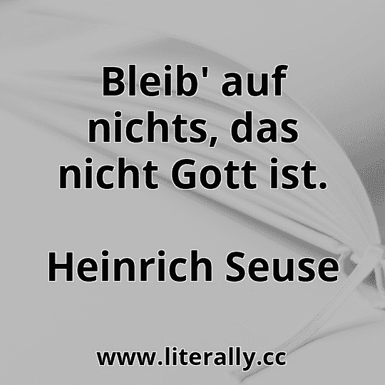 Bleib' auf nichts, das nicht Gott ist.
Heinrich Seuse
