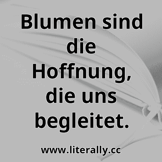 Blumen sind die Hoffnung, die uns begleitet.

