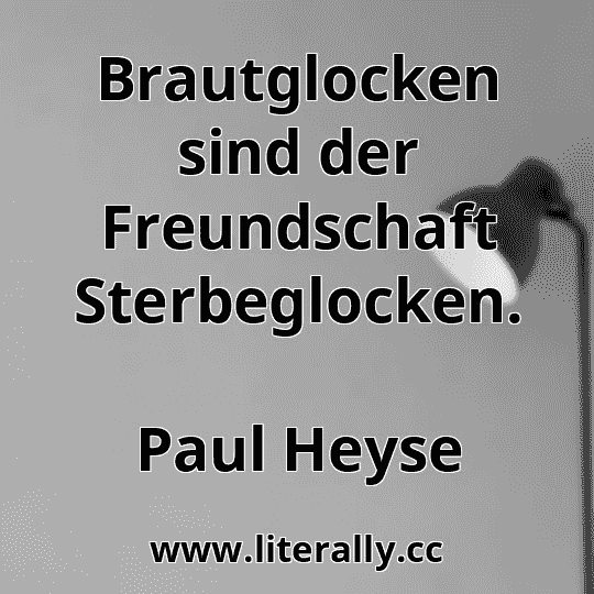 Brautglocken sind der Freundschaft Sterbeglocken.
Paul Heyse

