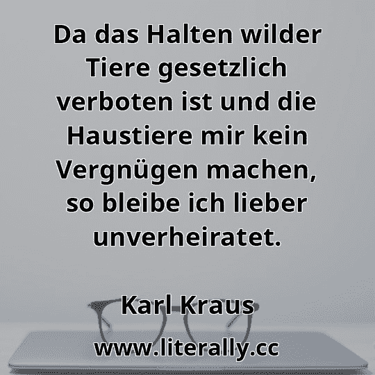 Da das Halten wilder Tiere gesetzlich verboten ist und die Haustiere mir kein Vergnügen machen, so bleibe ich lieber unverheiratet.
Karl Kraus
