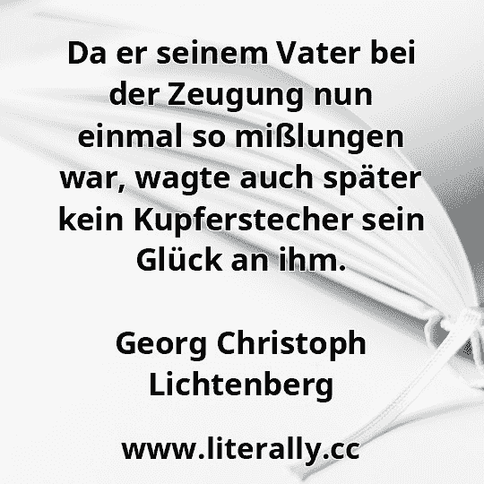 Da er seinem Vater bei der Zeugung nun einmal so mißlungen war, wagte auch später kein Kupferstecher sein Glück an ihm.
Georg Christoph Lichtenberg
