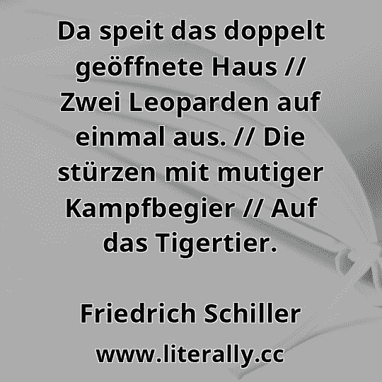 Da speit das doppelt geöffnete Haus // Zwei Leoparden auf einmal aus. // Die stürzen mit mutiger Kampfbegier // Auf das Tigertier.
Friedrich Schiller
