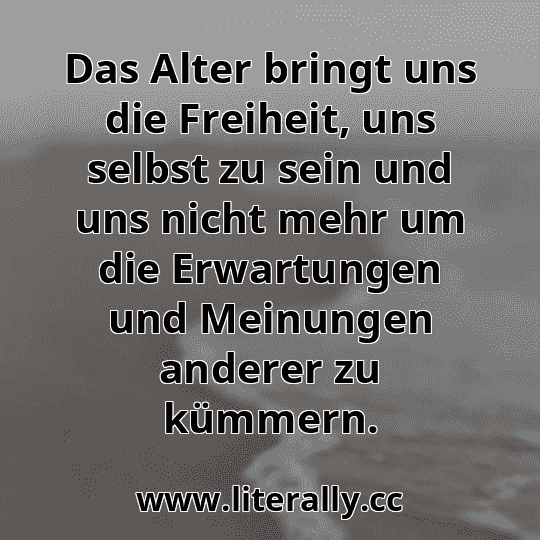 Das Alter bringt uns die Freiheit, uns selbst zu sein und uns nicht mehr um die Erwartungen und Meinungen anderer zu kümmern.
