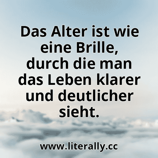 Das Alter ist wie eine Brille, durch die man das Leben klarer und deutlicher sieht.

