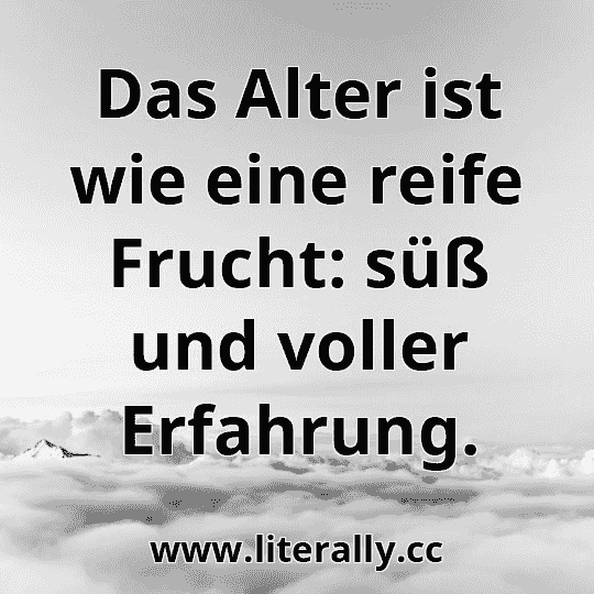 Das Alter ist wie eine reife Frucht: süß und voller Erfahrung.
