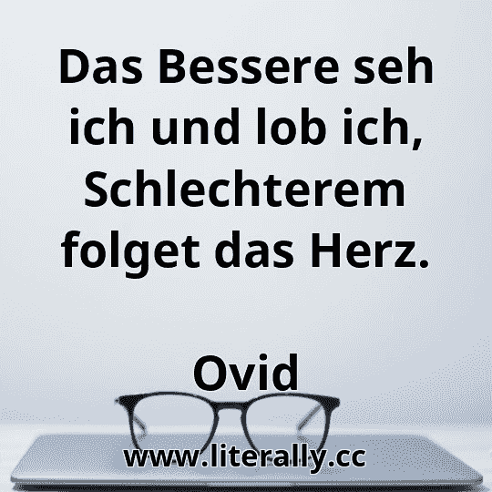 Das Bessere seh ich und lob ich, Schlechterem folget das Herz.
Ovid
