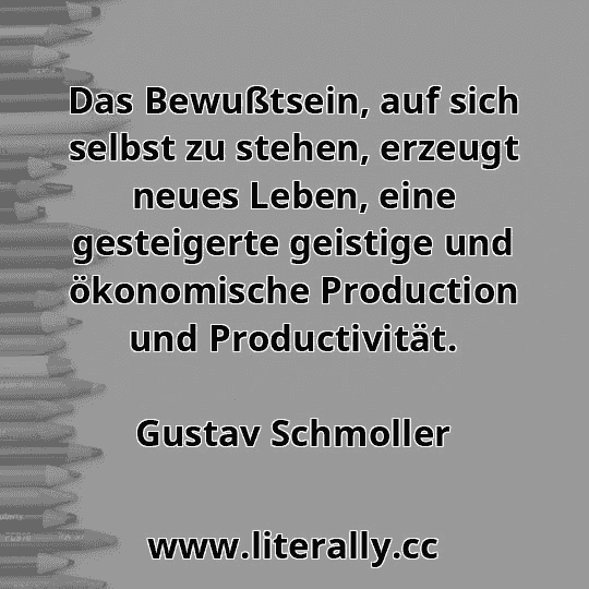 Das Bewußtsein, auf sich selbst zu stehen, erzeugt neues Leben, eine gesteigerte geistige und ökonomische Production und Productivität.
Gustav Schmoller

