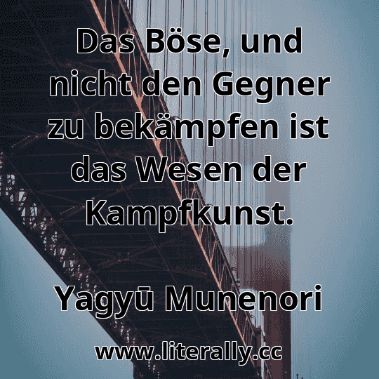 Das Böse, und nicht den Gegner zu bekämpfen ist das Wesen der Kampfkunst.
Yagyū Munenori
Das Böse, und nicht den Gegner zu bekämpfen ist das Wesen der Kampfkunst.
Yagyū Munenori