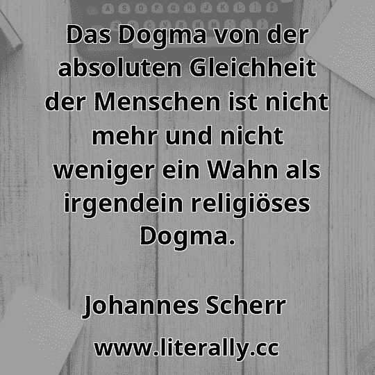 Das Dogma von der absoluten Gleichheit der Menschen ist nicht mehr und nicht weniger ein Wahn als irgendein religiöses Dogma.
Johannes Scherr

