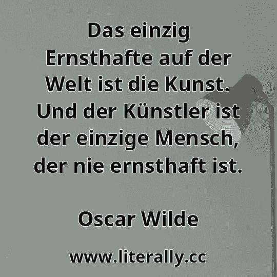 Das einzig Ernsthafte auf der Welt ist die Kunst. Und der Künstler ist der einzige Mensch, der nie ernsthaft ist.
Oscar Wilde
