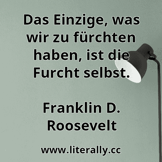 Das Einzige, was wir zu fürchten haben, ist die Furcht selbst.
Franklin D. Roosevelt
