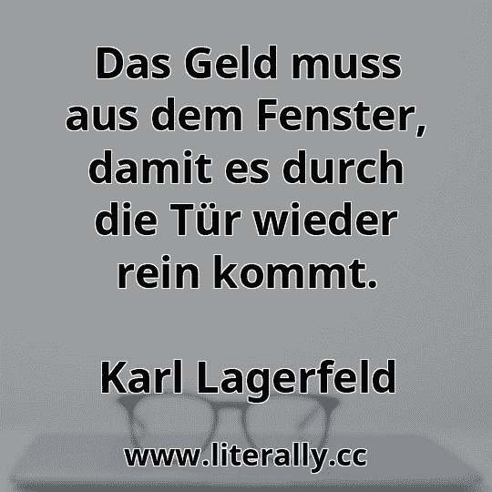 Das Geld muss aus dem Fenster, damit es durch die Tür wieder rein kommt.
Karl Lagerfeld
 Das Geld muss aus dem Fenster, damit es durch die Tür wieder rein kommt.
Karl Lagerfeld