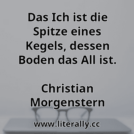 Das Ich ist die Spitze eines Kegels, dessen Boden das All ist.
Christian Morgenstern
