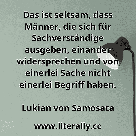 Das ist seltsam, dass Männer, die sich für Sachverständige ausgeben, einander widersprechen und von einerlei Sache nicht einerlei Begriff haben.
Lukian von Samosata
