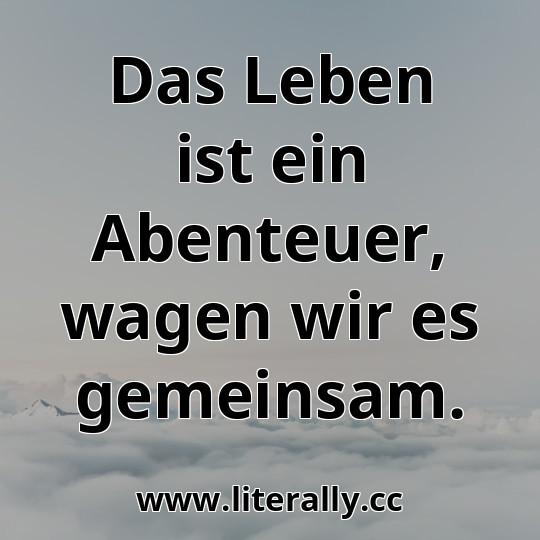Das Leben ist ein Abenteuer, wagen wir es gemeinsam.
