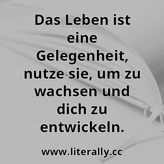 Das Leben ist eine Gelegenheit, nutze sie, um zu wachsen und dich zu entwickeln.
