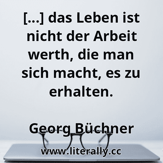 [...] das Leben ist nicht der Arbeit werth, die man sich macht, es zu erhalten.
Georg Büchner
