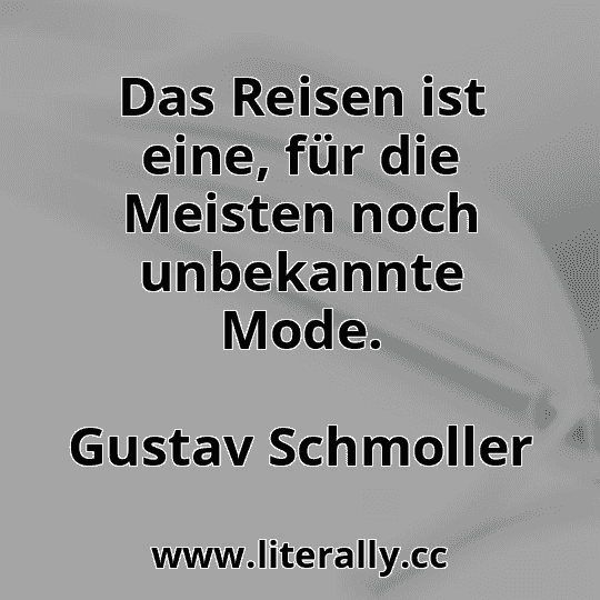 Das Reisen ist eine, für die Meisten noch unbekannte Mode.
Gustav Schmoller
